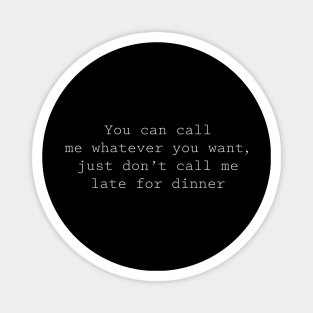 You can call me what you want, but don't call me late for dinner Magnet